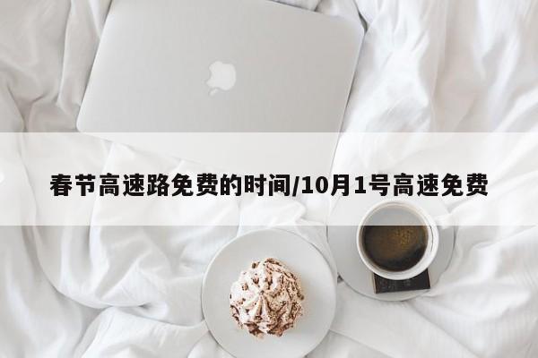 春节高速路免费的时间/10月1号高速免费
