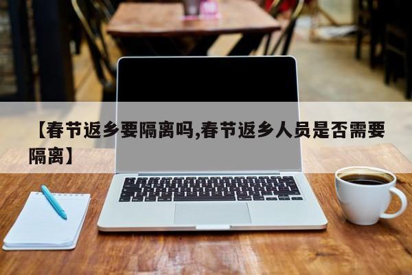 【春节返乡要隔离吗,春节返乡人员是否需要隔离】