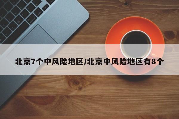 北京7个中风险地区/北京中风险地区有8个