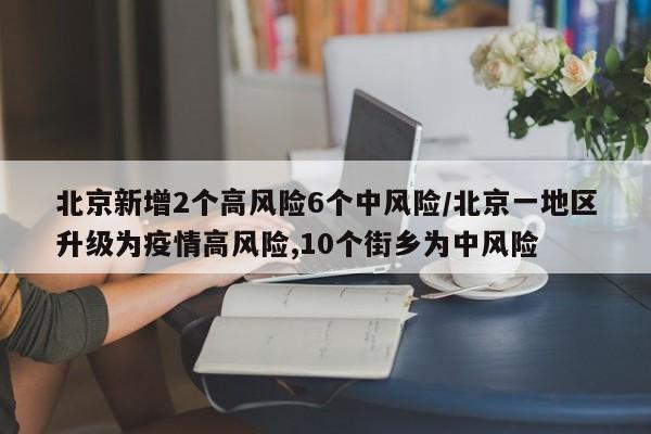 北京新增2个高风险6个中风险/北京一地区升级为疫情高风险,10个街乡为中风险