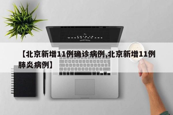 【北京新增11例确诊病例,北京新增11例肺炎病例】