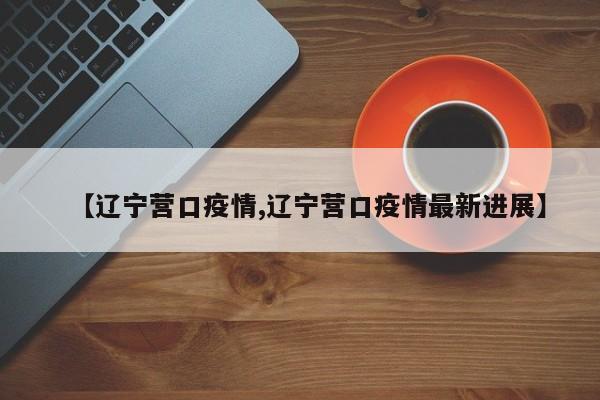 【辽宁营口疫情,辽宁营口疫情最新进展】