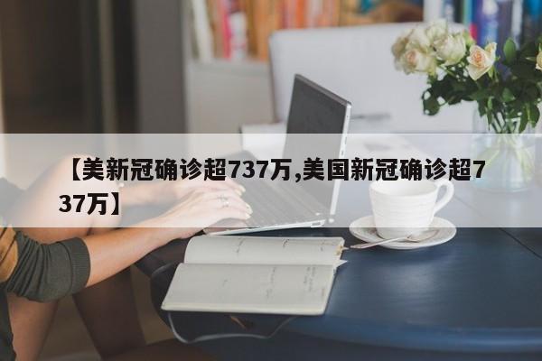 【美新冠确诊超737万,美国新冠确诊超737万】
