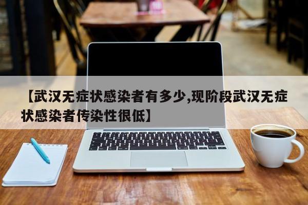 【武汉无症状感染者有多少,现阶段武汉无症状感染者传染性很低】