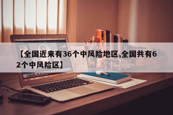 【全国近来有36个中风险地区,全国共有62个中风险区】