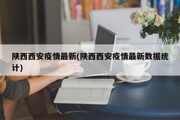 陕西西安疫情最新(陕西西安疫情最新数据统计)