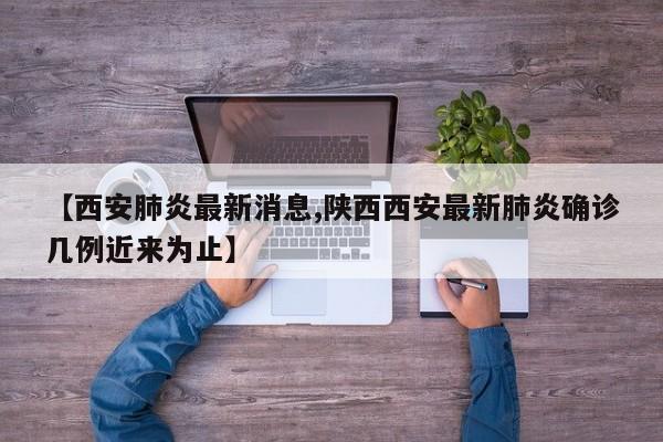 【西安肺炎最新消息,陕西西安最新肺炎确诊几例近来为止】