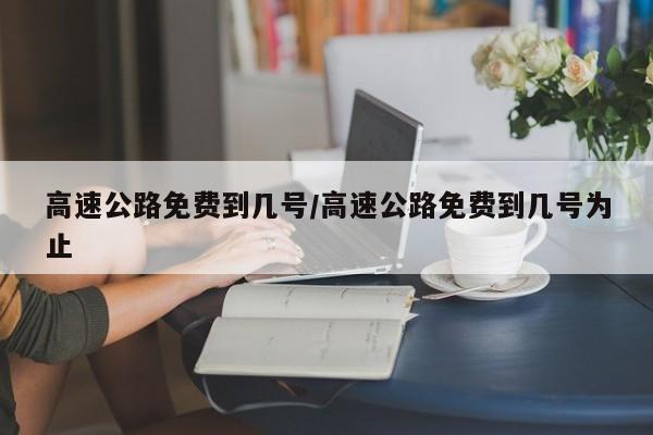 高速公路免费到几号/高速公路免费到几号为止