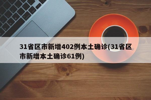 31省区市新增402例本土确诊(31省区市新增本土确诊61例)