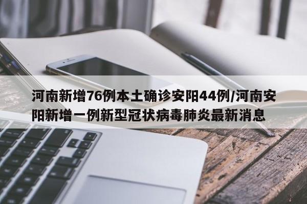 河南新增76例本土确诊安阳44例/河南安阳新增一例新型冠状病毒肺炎最新消息