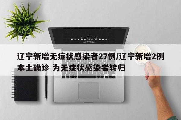 辽宁新增无症状感染者27例/辽宁新增2例本土确诊 为无症状感染者转归
