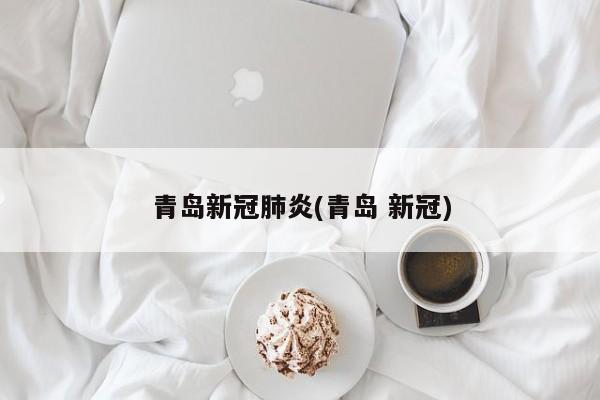 青岛新冠肺炎(青岛 新冠)