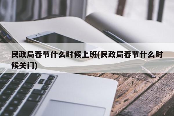 民政局春节什么时候上班(民政局春节什么时候关门)