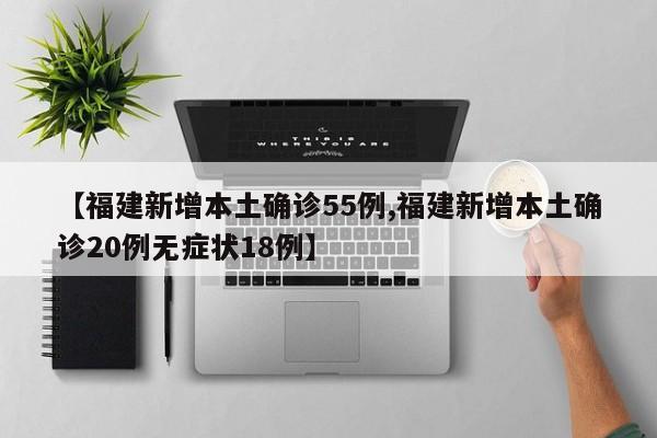 【福建新增本土确诊55例,福建新增本土确诊20例无症状18例】
