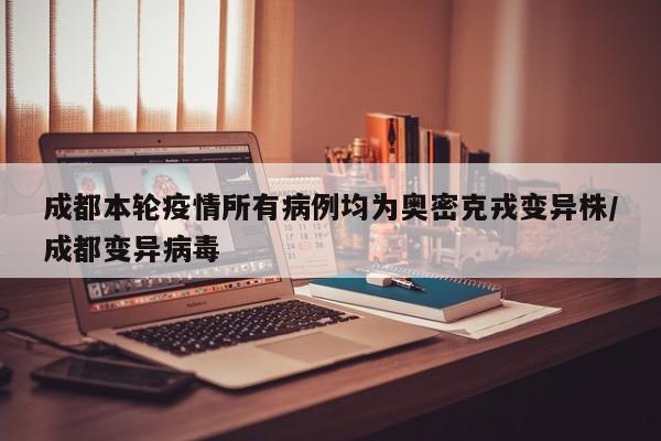 成都本轮疫情所有病例均为奥密克戎变异株/成都变异病毒