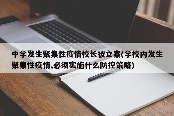 中学发生聚集性疫情校长被立案(学校内发生聚集性疫情,必须实施什么防控策略)