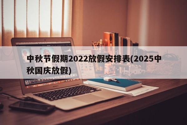 中秋节假期2022放假安排表(2025中秋国庆放假)