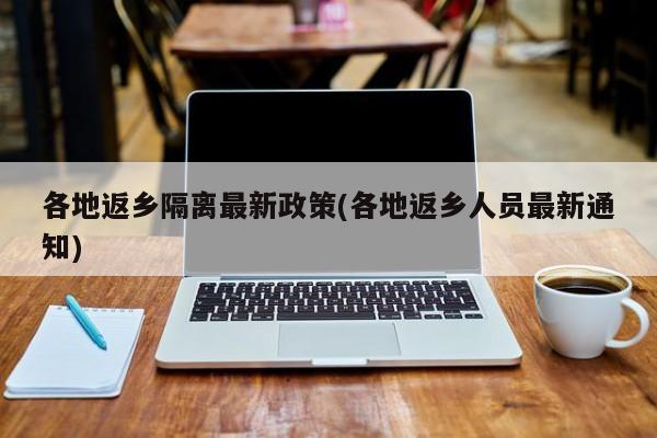 各地返乡隔离最新政策(各地返乡人员最新通知)