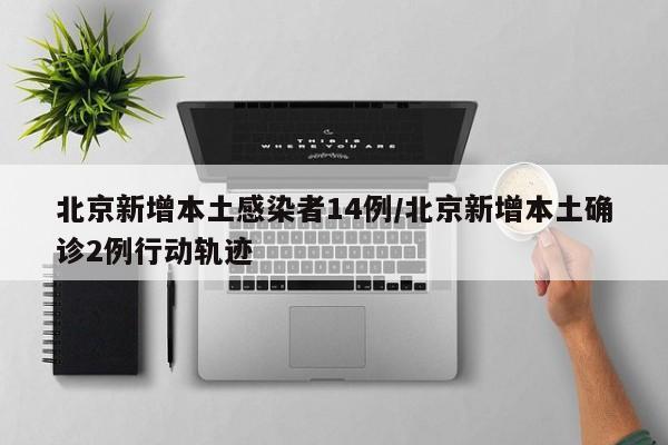 北京新增本土感染者14例/北京新增本土确诊2例行动轨迹