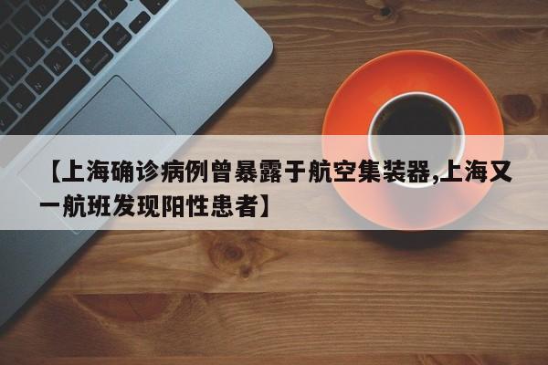 【上海确诊病例曾暴露于航空集装器,上海又一航班发现阳性患者】