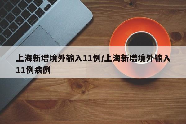 上海新增境外输入11例/上海新增境外输入11例病例