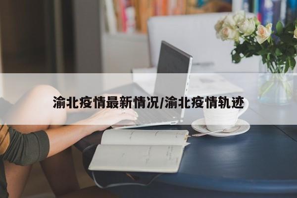 渝北疫情最新情况/渝北疫情轨迹