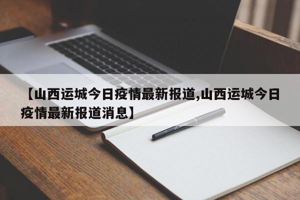 【山西运城今日疫情最新报道,山西运城今日疫情最新报道消息】