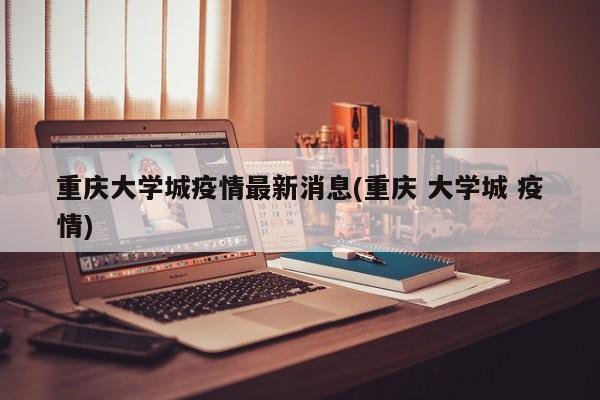重庆大学城疫情最新消息(重庆 大学城 疫情)