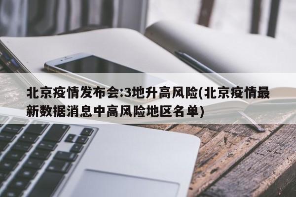 北京疫情发布会:3地升高风险(北京疫情最新数据消息中高风险地区名单)