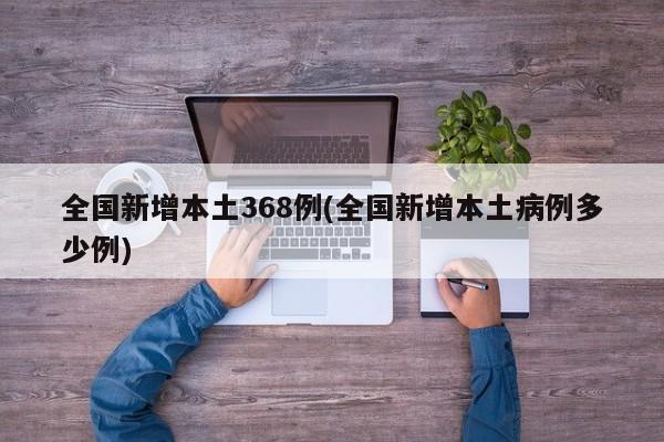 全国新增本土368例(全国新增本土病例多少例)