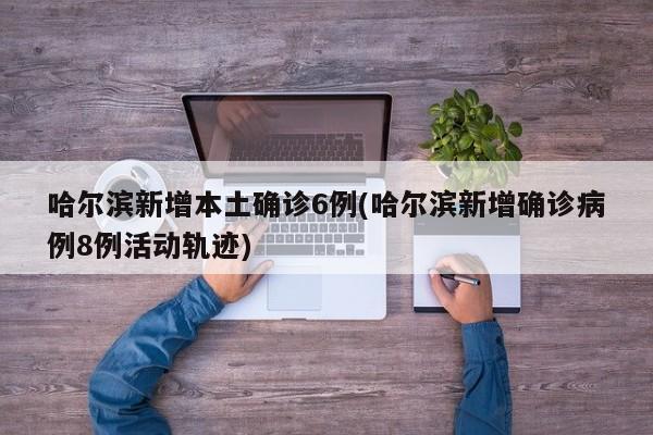 哈尔滨新增本土确诊6例(哈尔滨新增确诊病例8例活动轨迹)