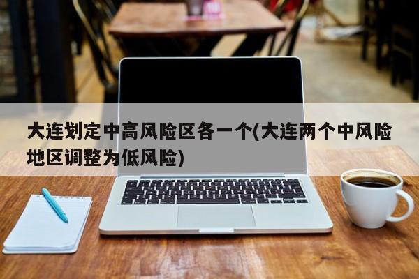大连划定中高风险区各一个(大连两个中风险地区调整为低风险)