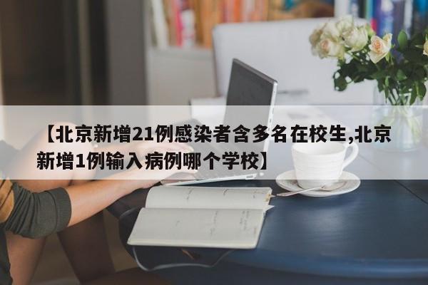 【北京新增21例感染者含多名在校生,北京新增1例输入病例哪个学校】