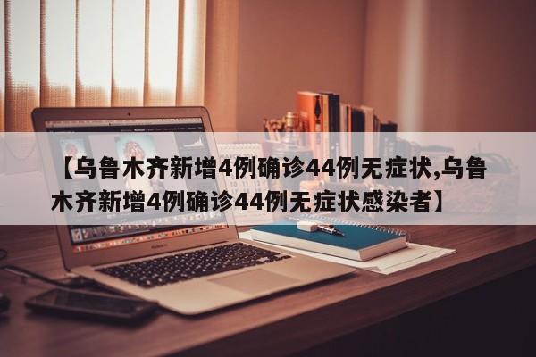 【乌鲁木齐新增4例确诊44例无症状,乌鲁木齐新增4例确诊44例无症状感染者】
