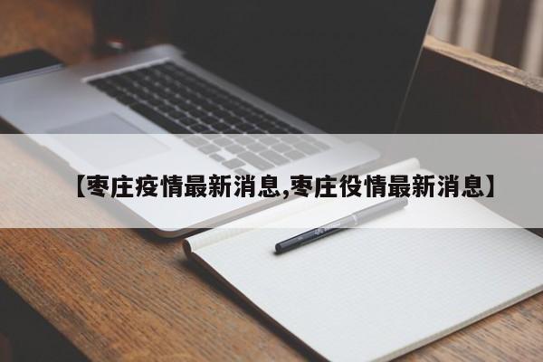 【枣庄疫情最新消息,枣庄役情最新消息】