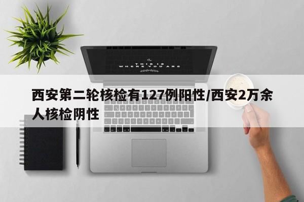 西安第二轮核检有127例阳性/西安2万余人核检阴性