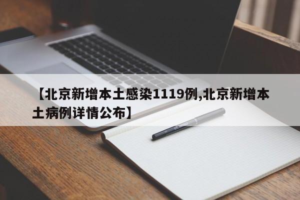 【北京新增本土感染1119例,北京新增本土病例详情公布】