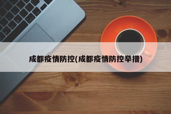 成都疫情防控(成都疫情防控举措)