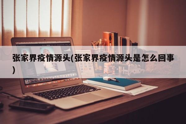 张家界疫情源头(张家界疫情源头是怎么回事)