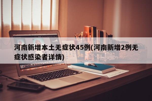 河南新增本土无症状45例(河南新增2例无症状感染者详情)