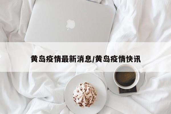黄岛疫情最新消息/黄岛疫情快讯