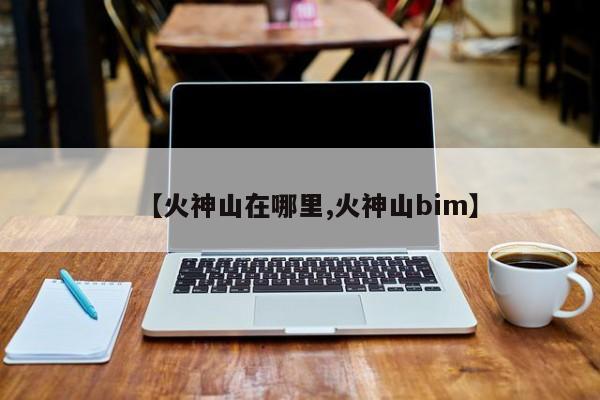 【火神山在哪里,火神山bim】