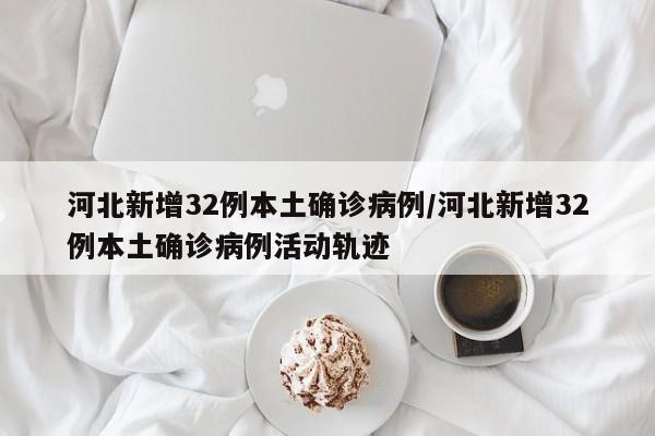河北新增32例本土确诊病例/河北新增32例本土确诊病例活动轨迹