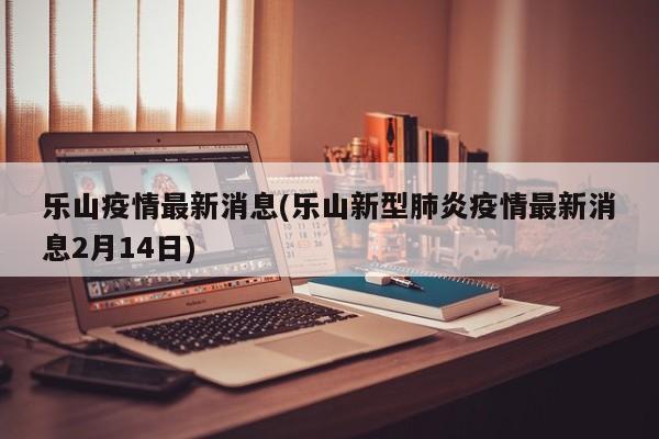 乐山疫情最新消息(乐山新型肺炎疫情最新消息2月14日)