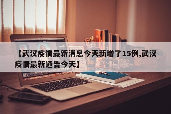 【武汉疫情最新消息今天新增了15例,武汉疫情最新通告今天】