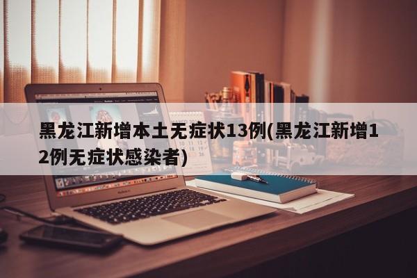 黑龙江新增本土无症状13例(黑龙江新增12例无症状感染者)