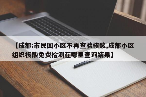 【成都:市民回小区不再查验核酸,成都小区组织核酸免费检测在哪里查询结果】