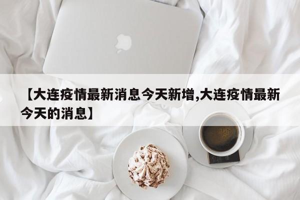 【大连疫情最新消息今天新增,大连疫情最新今天的消息】