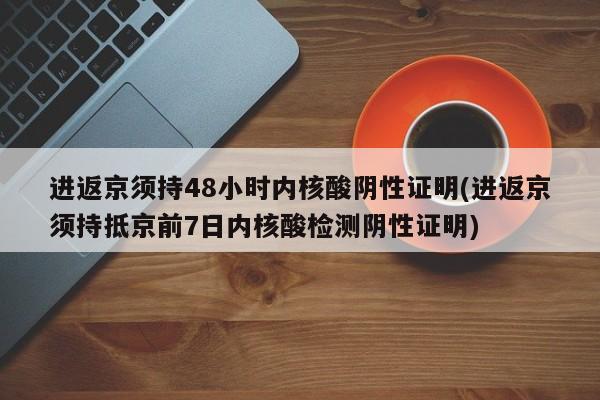 进返京须持48小时内核酸阴性证明(进返京须持抵京前7日内核酸检测阴性证明)
