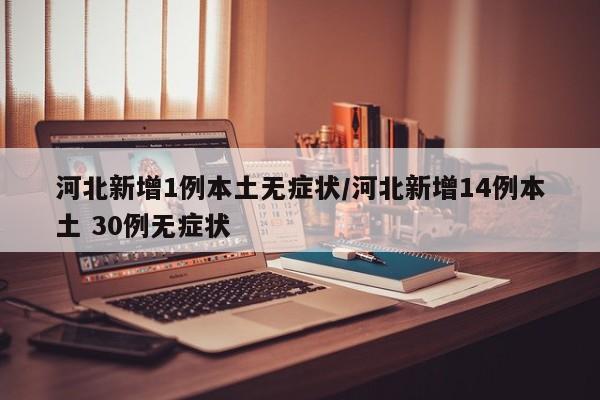 河北新增1例本土无症状/河北新增14例本土 30例无症状